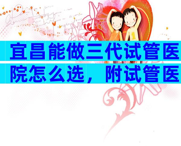 宜昌能做三代试管医院怎么选，附试管医院选择方法