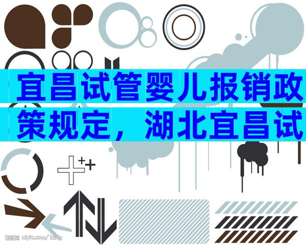 宜昌试管婴儿报销政策规定，湖北宜昌试管婴儿在哪家技术好？