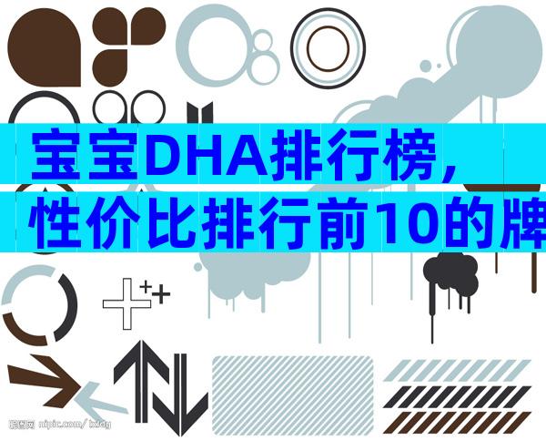 宝宝DHA排行榜,性价比排行前10的牌子出炉