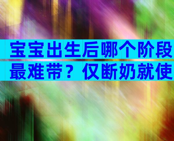 宝宝出生后哪个阶段最难带？仅断奶就使得千万宝妈破防