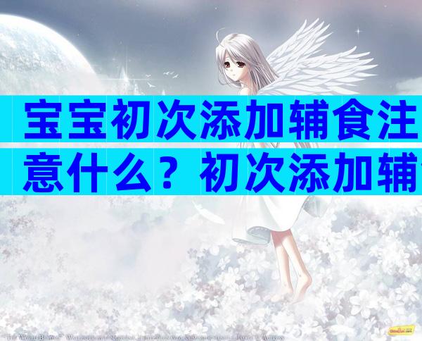 宝宝初次添加辅食注意什么？初次添加辅食注意事项