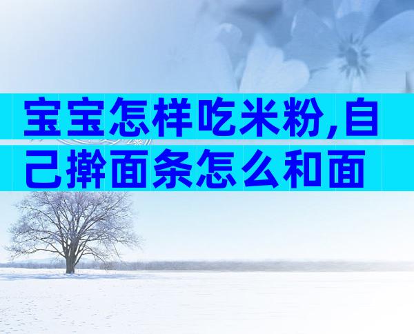 宝宝怎样吃米粉,自己擀面条怎么和面