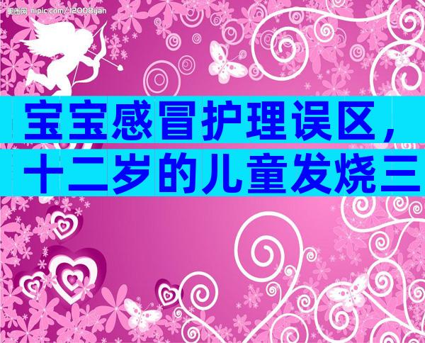宝宝感冒护理误区，十二岁的儿童发烧三十九度怎么办？