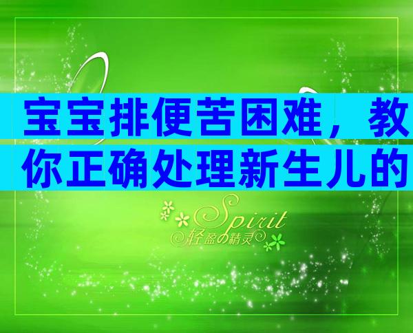 宝宝排便苦困难，教你正确处理新生儿的大小便