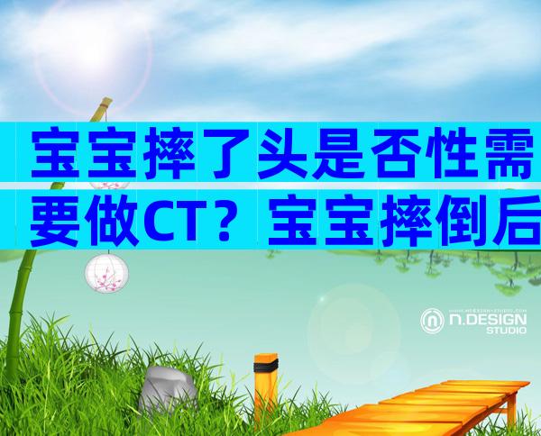 宝宝摔了头是否性需要做CT？宝宝摔倒后悔做脑部CT