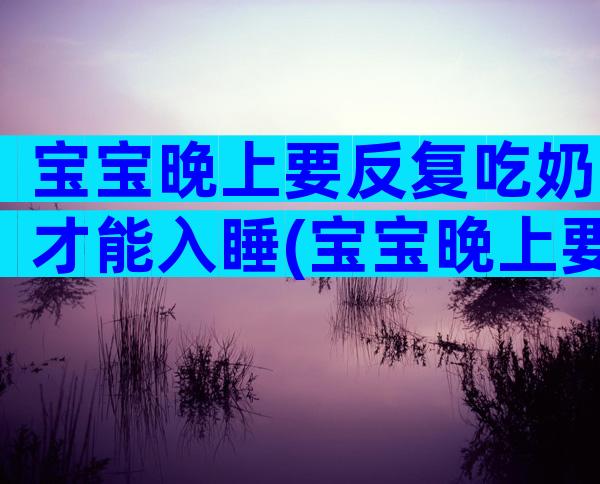 宝宝晚上要反复吃奶才能入睡(宝宝晚上要反复吃奶才能入睡)