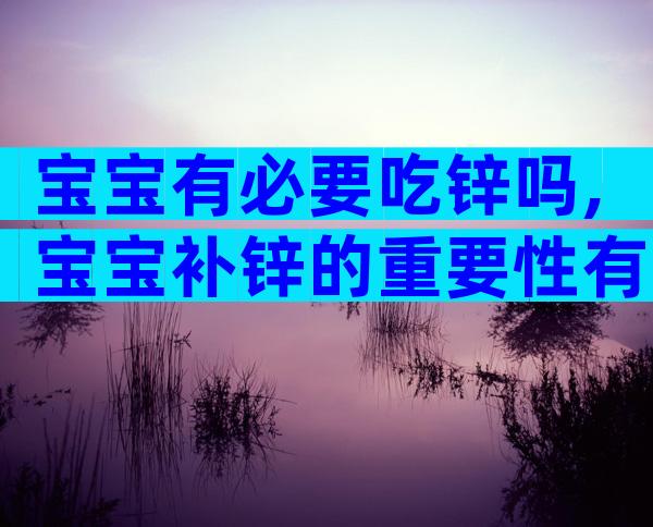 宝宝有必要吃锌吗,宝宝补锌的重要性有哪些