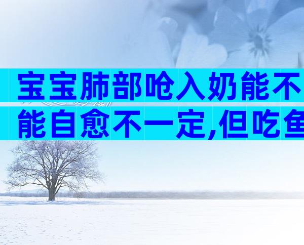 宝宝肺部呛入奶能不能自愈不一定,但吃鱼肝油确有好处