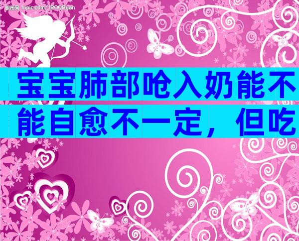 宝宝肺部呛入奶能不能自愈不一定，但吃鱼肝油确有好处