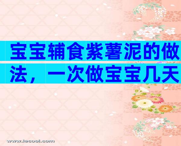 宝宝辅食紫薯泥的做法，一次做宝宝几天的肉泥怎么保存？