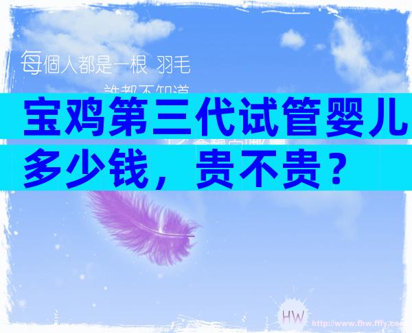 宝鸡第三代试管婴儿多少钱，贵不贵？