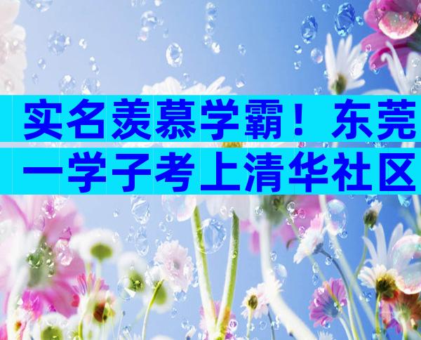 实名羡慕学霸！东莞一学子考上清华社区奖励20万