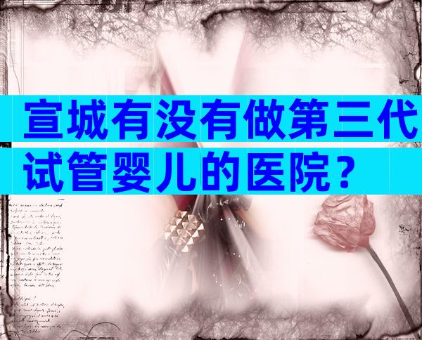 宣城有没有做第三代试管婴儿的医院？