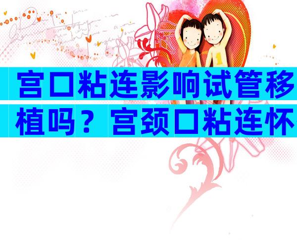 宫口粘连影响试管移植吗？宫颈口粘连怀孕了会流产吗？