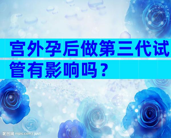 宫外孕后做第三代试管有影响吗？