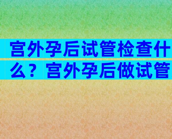 宫外孕后试管检查什么？宫外孕后做试管还是自然怀好？