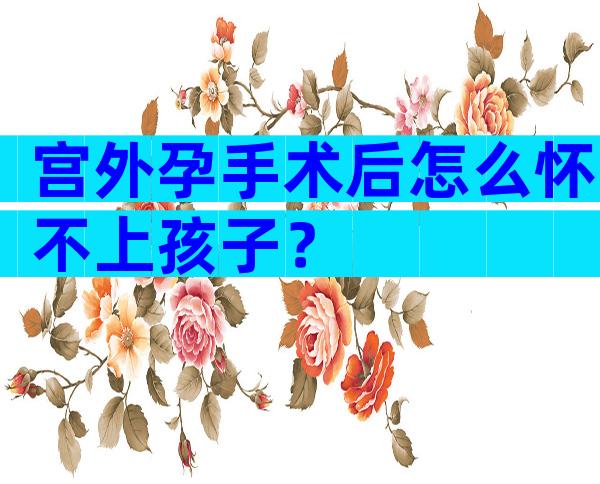 宫外孕手术后怎么怀不上孩子？