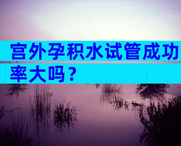 宫外孕积水试管成功率大吗？