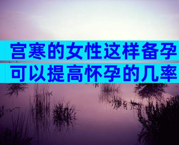 宫寒的女性这样备孕可以提高怀孕的几率.