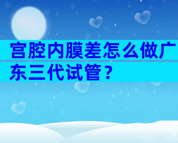 宫腔内膜差怎么做广东三代试管？
