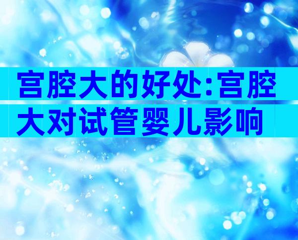 宫腔大的好处:宫腔大对试管婴儿影响