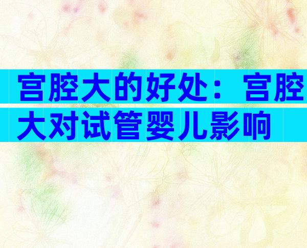 宫腔大的好处：宫腔大对试管婴儿影响