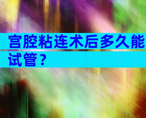 宫腔粘连术后多久能试管？