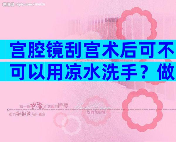 宫腔镜刮宫术后可不可以用凉水洗手？做完宫腔镜能不能沾凉水？
