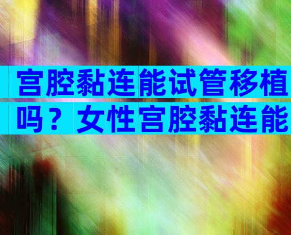 宫腔黏连能试管移植吗？女性宫腔黏连能试管移植吗？