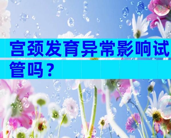 宫颈发育异常影响试管吗？