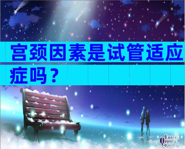 宫颈因素是试管适应症吗？