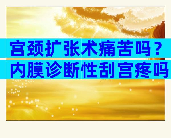 宫颈扩张术痛苦吗？内膜诊断性刮宫疼吗？