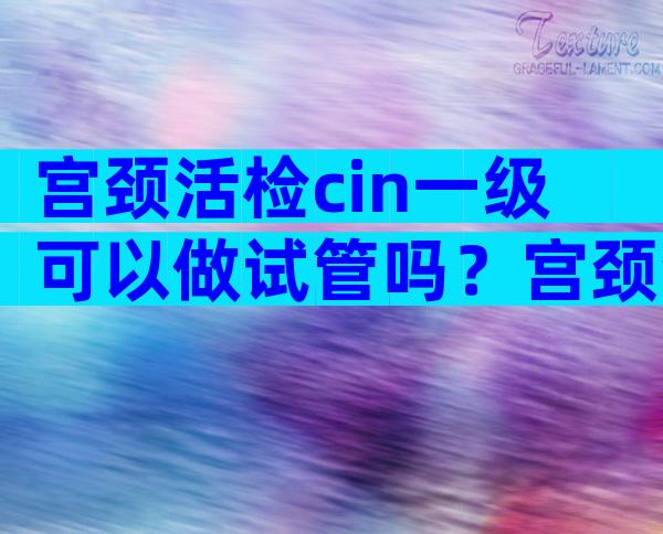 宫颈活检cin一级可以做试管吗？宫颈活检cin1级可以怀孕吗？
