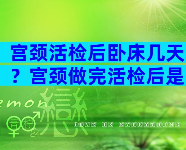 宫颈活检后卧床几天？宫颈做完活检后是否需要卧床休息一天？