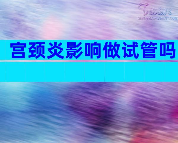 宫颈炎影响做试管吗