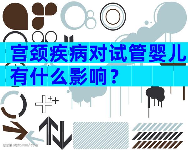 宫颈疾病对试管婴儿有什么影响？