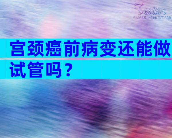 宫颈癌前病变还能做试管吗？