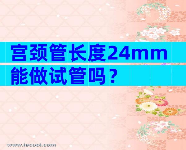 宫颈管长度24mm能做试管吗？