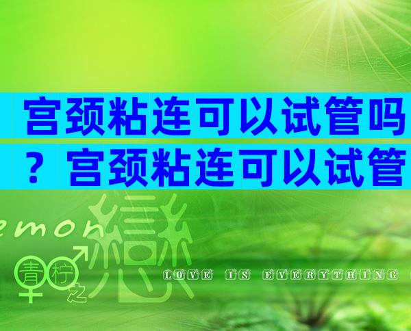 宫颈粘连可以试管吗？宫颈粘连可以试管婴儿吗？
