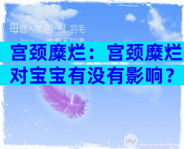宫颈糜烂：宫颈糜烂对宝宝有没有影响？