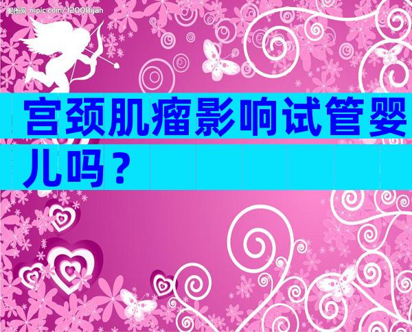 宫颈肌瘤影响试管婴儿吗？