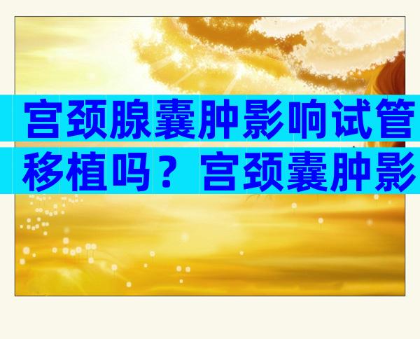 宫颈腺囊肿影响试管移植吗？宫颈囊肿影响试管婴儿移植吗？