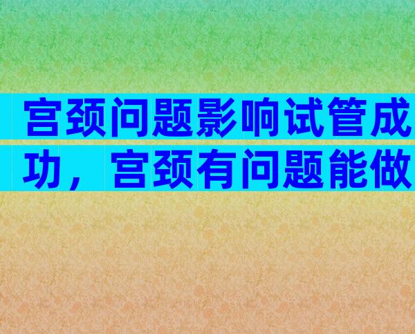 宫颈问题影响试管成功，宫颈有问题能做试管婴儿吗