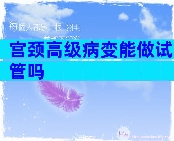 宫颈高级病变能做试管吗