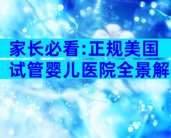 家长必看:正规美国试管婴儿医院全景解析与优选攻略