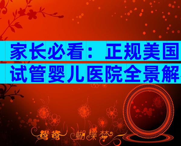 家长必看：正规美国试管婴儿医院全景解析与优选攻略