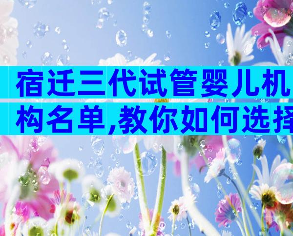 宿迁三代试管婴儿机构名单,教你如何选择医院。