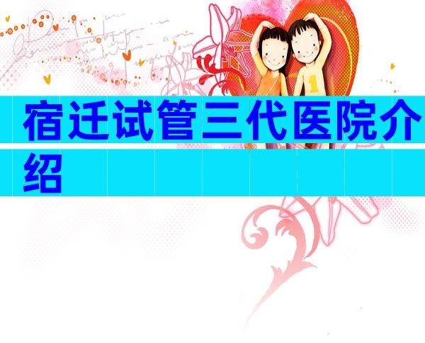 宿迁试管三代医院介绍