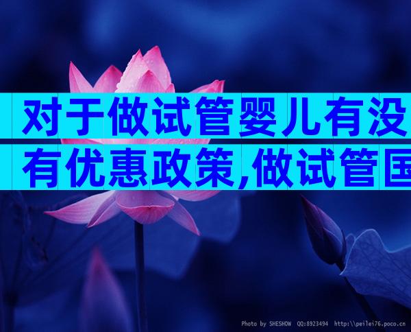 对于做试管婴儿有没有优惠政策,做试管国家有什么补贴政策
