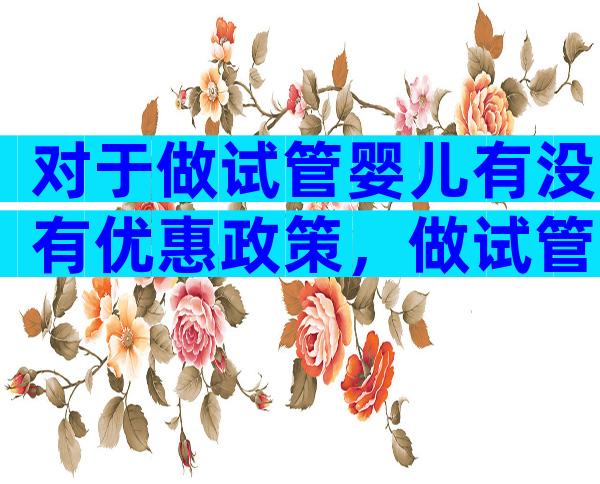 对于做试管婴儿有没有优惠政策，做试管国家有什么补贴政策